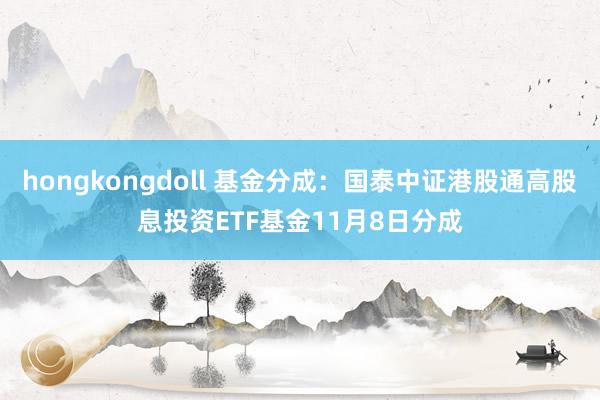 hongkongdoll 基金分成：国泰中证港股通高股息投资ETF基金11月8日分成