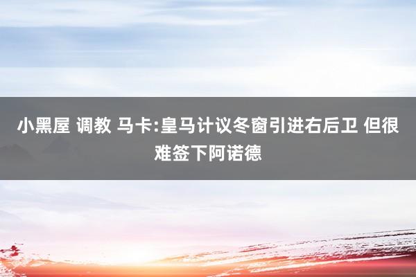 小黑屋 调教 马卡:皇马计议冬窗引进右后卫 但很难签下阿诺德