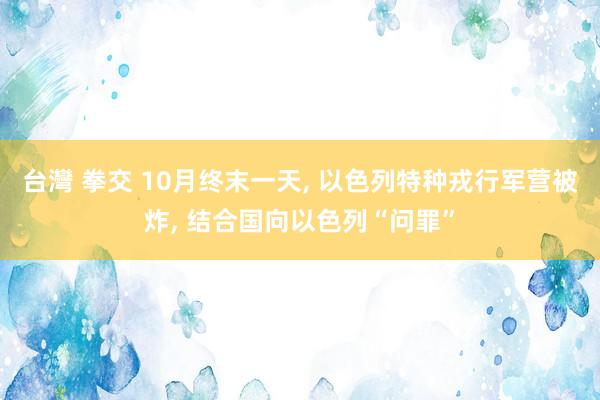 台灣 拳交 10月终末一天， 以色列特种戎行军营被炸， 结合国向以色列“问罪”