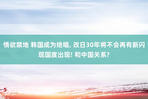 情欲禁地 韩国成为绝唱， 改日30年将不会再有新闪现国度出现! 和中国关系?