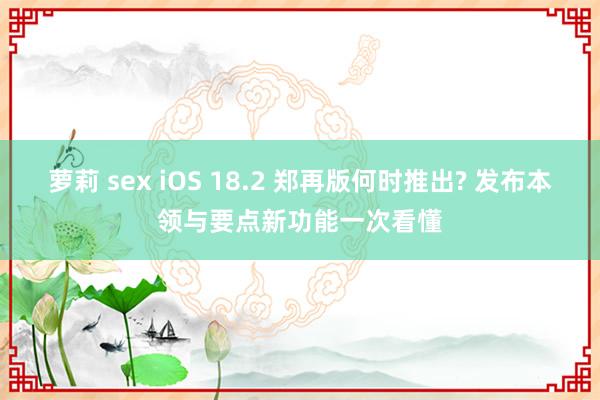 萝莉 sex iOS 18.2 郑再版何时推出? 发布本领与要点新功能一次看懂