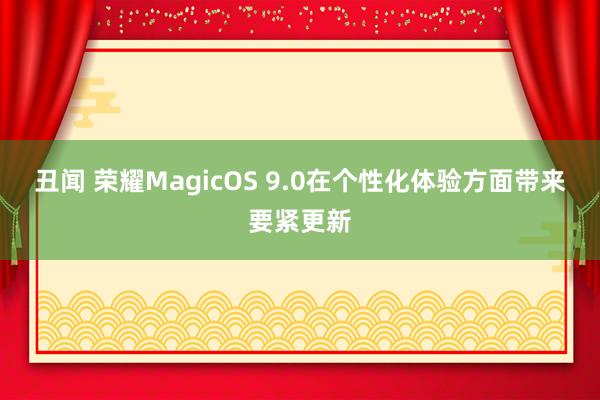 丑闻 荣耀MagicOS 9.0在个性化体验方面带来要紧更新