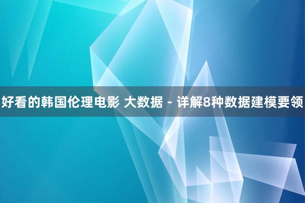 好看的韩国伦理电影 大数据 - 详解8种数据建模要领