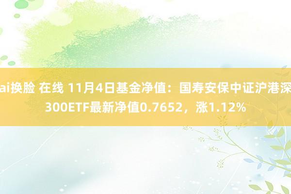 ai换脸 在线 11月4日基金净值：国寿安保中证沪港深300ETF最新净值0.7652，涨1.12%