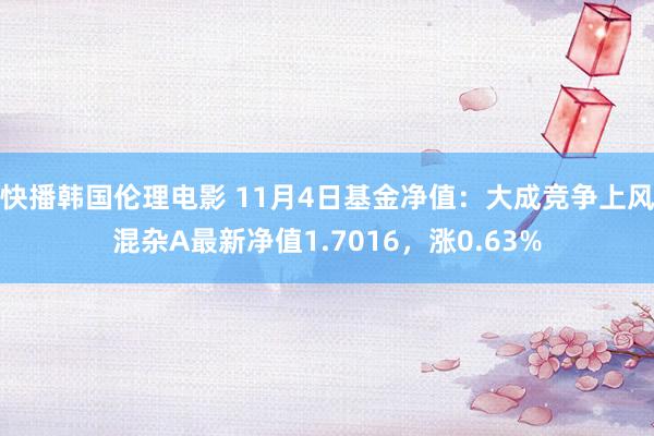 快播韩国伦理电影 11月4日基金净值：大成竞争上风混杂A最新净值1.7016，涨0.63%