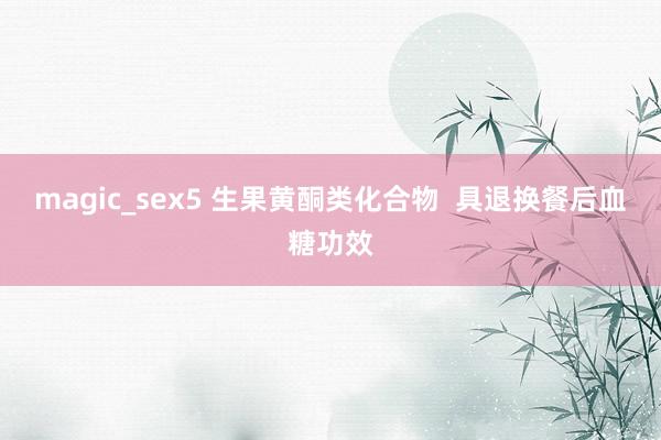 magic_sex5 生果黄酮类化合物  具退换餐后血糖功效