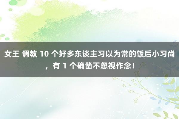 女王 调教 10 个好多东谈主习以为常的饭后小习尚，有 1 个确凿不忽视作念！