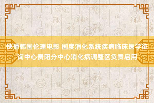 快播韩国伦理电影 国度消化系统疾病临床医学征询中心贵阳分中心消化病调整区负责启用