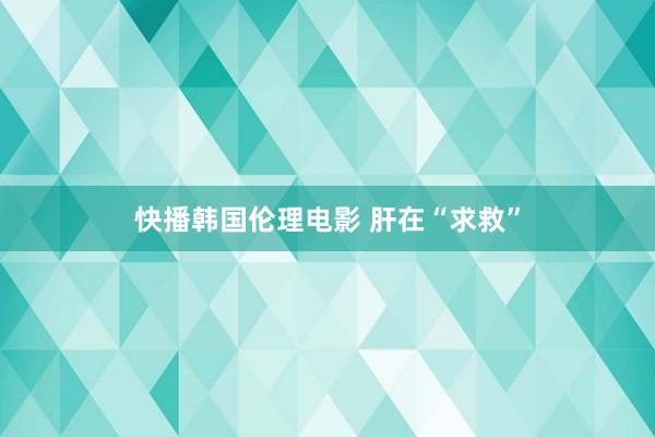 快播韩国伦理电影 肝在“求救”