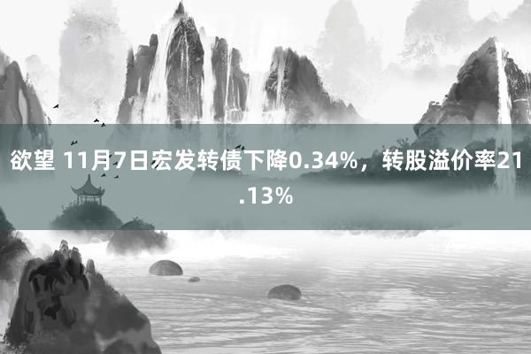 欲望 11月7日宏发转债下降0.34%，转股溢价率21.13%