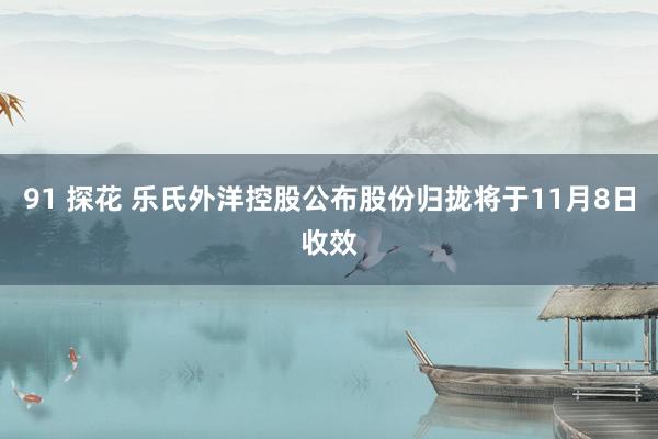 91 探花 乐氏外洋控股公布股份归拢将于11月8日收效