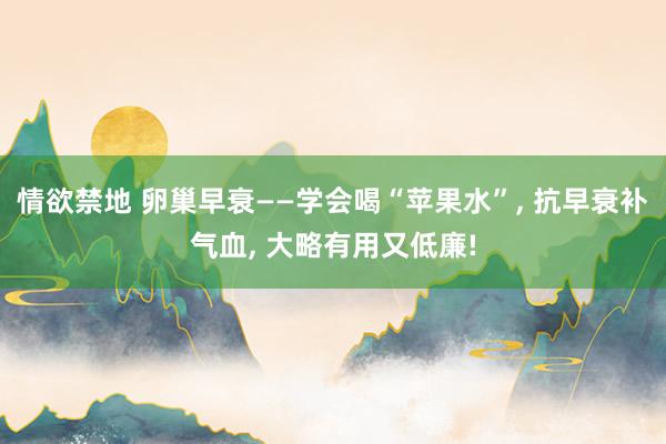 情欲禁地 卵巢早衰——学会喝“苹果水”， 抗早衰补气血， 大略有用又低廉!