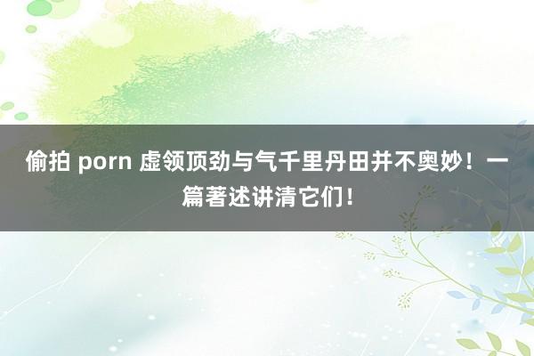 偷拍 porn 虚领顶劲与气千里丹田并不奥妙！一篇著述讲清它们！