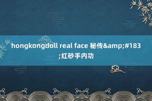 hongkongdoll real face 秘传&#183;红砂手内功