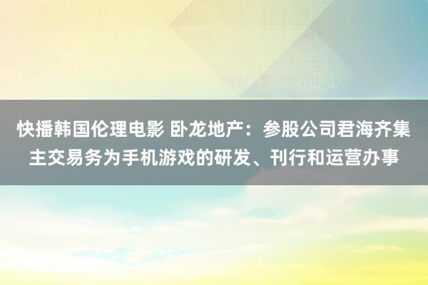 快播韩国伦理电影 卧龙地产：参股公司君海齐集主交易务为手机游戏的研发、刊行和运营办事