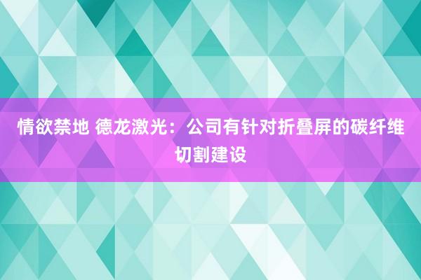 情欲禁地 德龙激光：公司有针对折叠屏的碳纤维切割建设