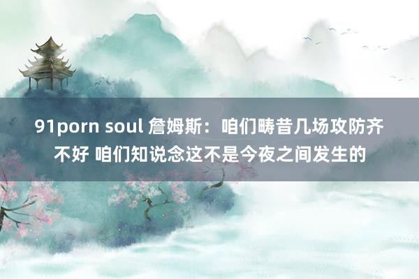 91porn soul 詹姆斯：咱们畴昔几场攻防齐不好 咱们知说念这不是今夜之间发生的