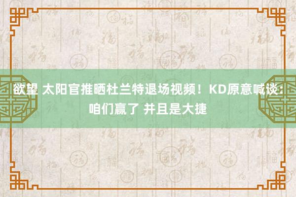 欲望 太阳官推晒杜兰特退场视频！KD原意喊谈：咱们赢了 并且是大捷