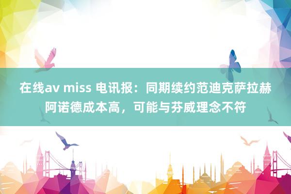 在线av miss 电讯报：同期续约范迪克萨拉赫阿诺德成本高，可能与芬威理念不符