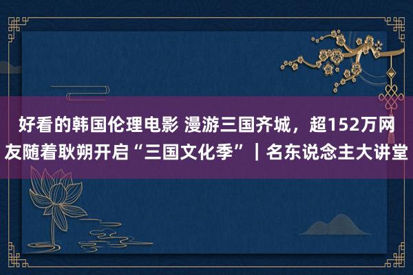 好看的韩国伦理电影 漫游三国齐城，超152万网友随着耿朔开启“三国文化季”｜名东说念主大讲堂