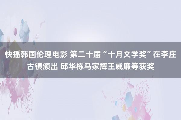 快播韩国伦理电影 第二十届“十月文学奖”在李庄古镇颁出 邱华栋马家辉王威廉等获奖