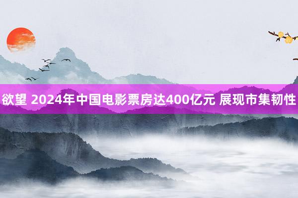 欲望 2024年中国电影票房达400亿元 展现市集韧性