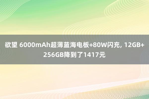 欲望 6000mAh超薄蓝海电板+80W闪充， 12GB+256GB降到了1417元