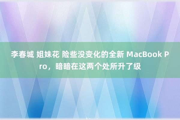 李春城 姐妹花 险些没变化的全新 MacBook Pro，暗暗在这两个处所升了级