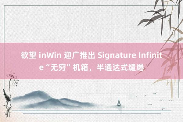 欲望 inWin 迎广推出 Signature Infinite“无穷”机箱，半通达式缱绻