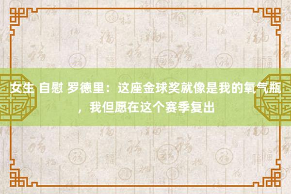 女生 自慰 罗德里：这座金球奖就像是我的氧气瓶，我但愿在这个赛季复出