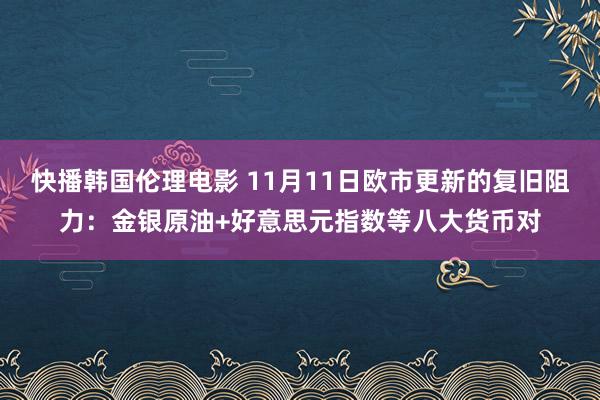 快播韩国伦理电影 11月11日欧市更新的复旧阻力：金银原油+好意思元指数等八大货币对