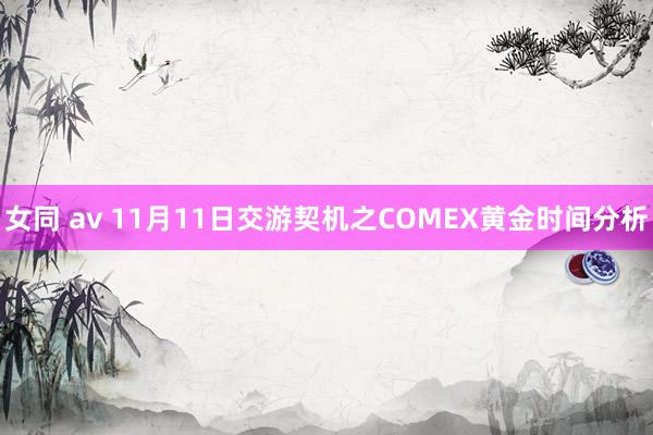 女同 av 11月11日交游契机之COMEX黄金时间分析