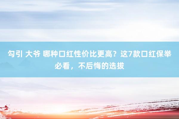 勾引 大爷 哪种口红性价比更高？这7款口红保举必看，不后悔的选拔