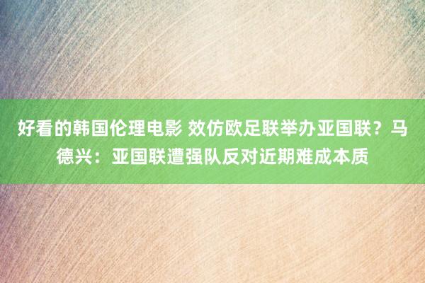 好看的韩国伦理电影 效仿欧足联举办亚国联？马德兴：亚国联遭强队反对近期难成本质