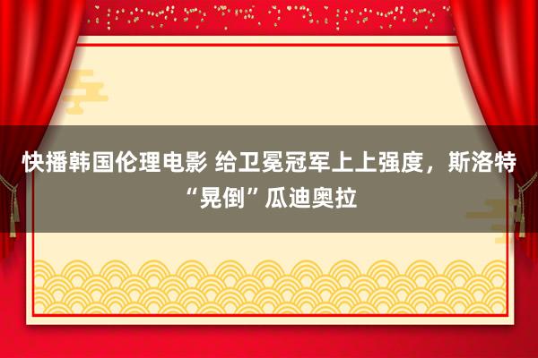 快播韩国伦理电影 给卫冕冠军上上强度，斯洛特“晃倒”瓜迪奥拉