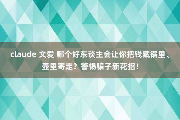 claude 文爱 哪个好东谈主会让你把钱藏锅里、壶里寄走？警惕骗子新花招！