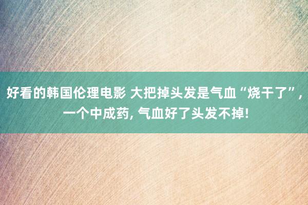 好看的韩国伦理电影 大把掉头发是气血“烧干了”， 一个中成药， 气血好了头发不掉!