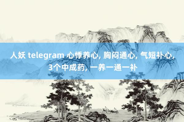 人妖 telegram 心悸养心， 胸闷通心， 气短补心， 3个中成药， 一养一通一补