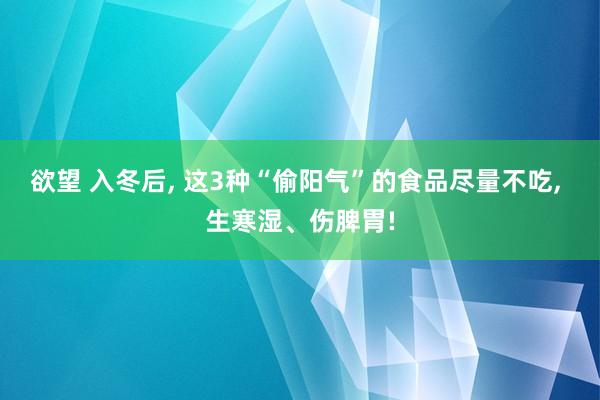 欲望 入冬后， 这3种“偷阳气”的食品尽量不吃， 生寒湿、伤脾胃!