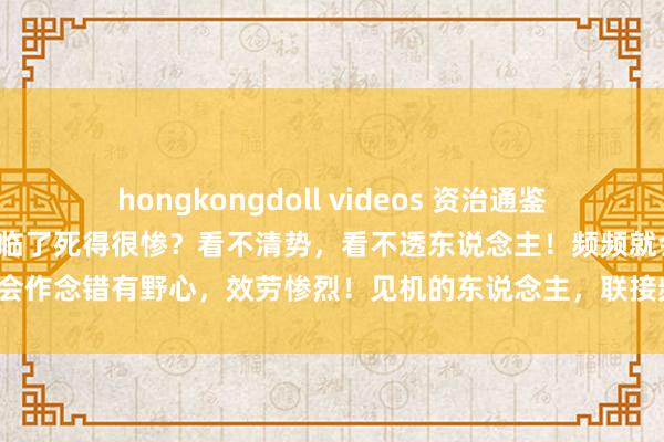 hongkongdoll videos 资治通鉴：有功之东说念主，为什么临了死得很惨？看不清势，看不透东说念主！频频就会作念错有野心，效劳惨烈！见机的东说念主，联接频频捏不到或者无所辞谢！