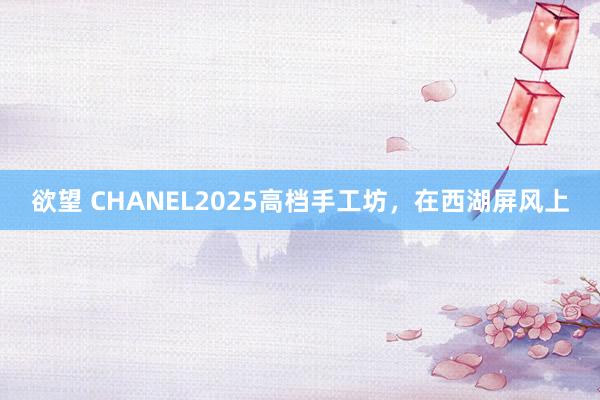 欲望 CHANEL2025高档手工坊，在西湖屏风上