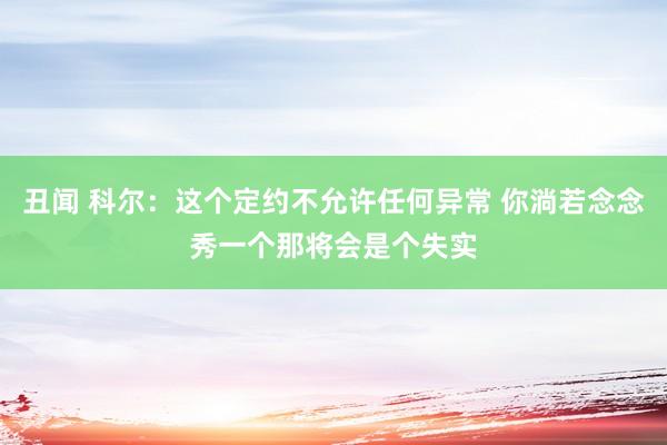 丑闻 科尔：这个定约不允许任何异常 你淌若念念秀一个那将会是个失实