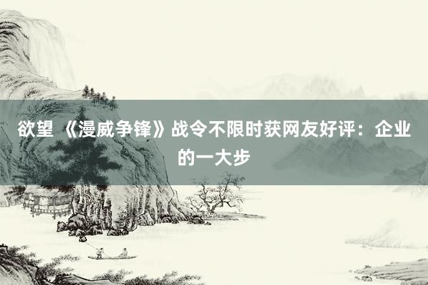 欲望 《漫威争锋》战令不限时获网友好评：企业的一大步