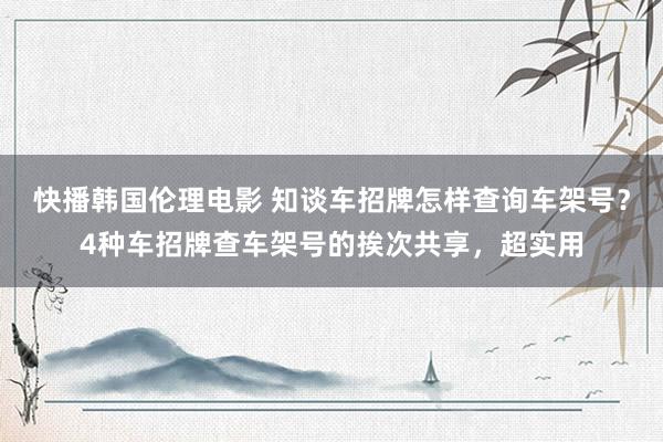 快播韩国伦理电影 知谈车招牌怎样查询车架号？4种车招牌查车架号的挨次共享，超实用