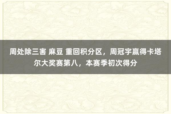 周处除三害 麻豆 重回积分区，周冠宇赢得卡塔尔大奖赛第八，本赛季初次得分