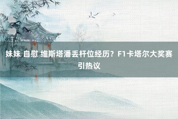 妹妹 自慰 维斯塔潘丢杆位经历？F1卡塔尔大奖赛引热议