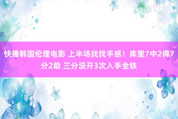 快播韩国伦理电影 上半场找找手感！库里7中2得7分2助 三分没开3次入手全铁