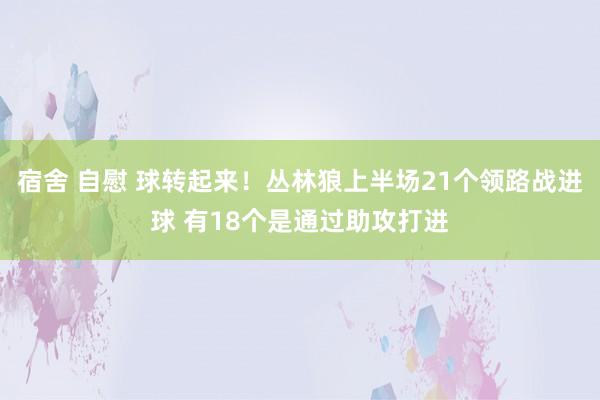 宿舍 自慰 球转起来！丛林狼上半场21个领路战进球 有18个是通过助攻打进