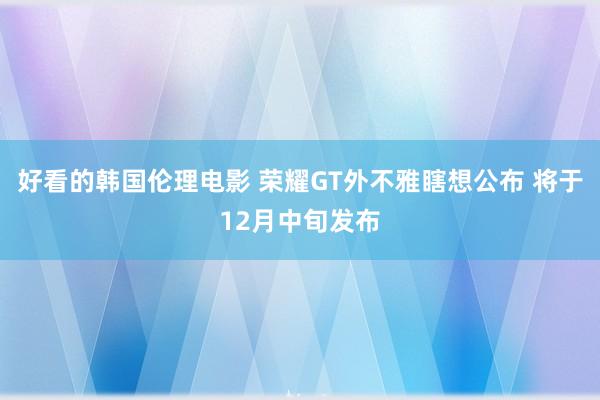 好看的韩国伦理电影 荣耀GT外不雅瞎想公布 将于12月中旬发布