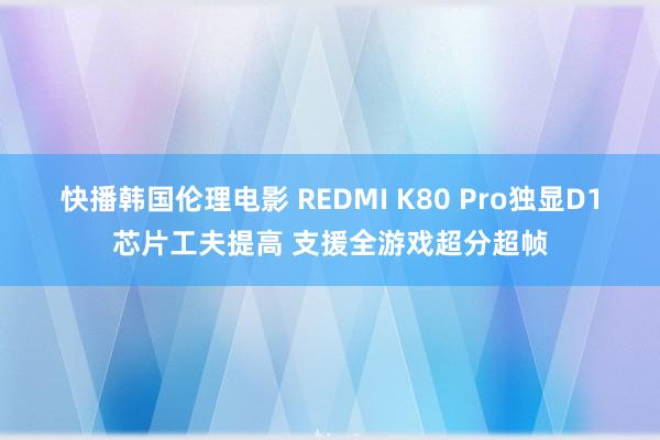 快播韩国伦理电影 REDMI K80 Pro独显D1芯片工夫提高 支援全游戏超分超帧